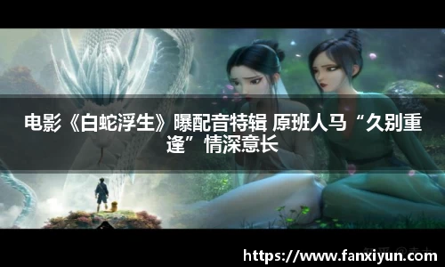 电影《白蛇浮生》曝配音特辑 原班人马“久别重逢”情深意长